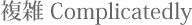 複雑 Complicatedly